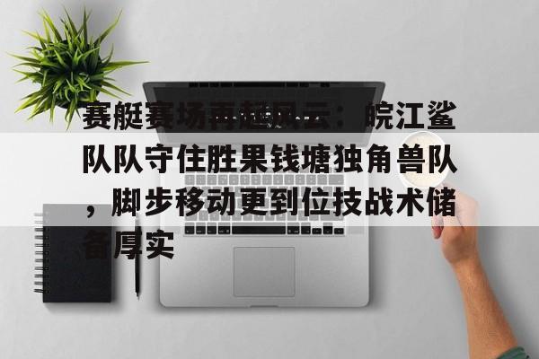 九游娱乐-赛艇赛场再起风云：皖江鲨队队守住胜果钱塘独角兽队，脚步移动更到位技战术储备厚实的简单介绍