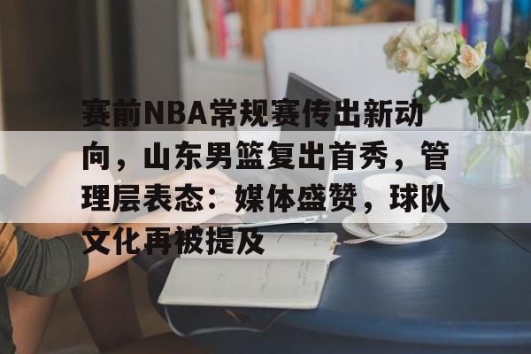 九游体育-包含赛前NBA常规赛传出新动向，山东男篮复出首秀，管理层表态：媒体盛赞，球队文化再被提及的词条