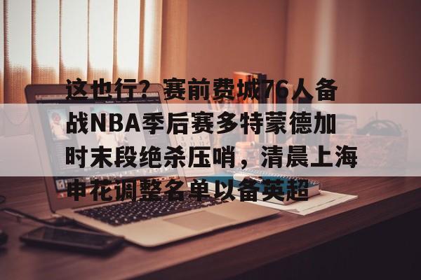 九游体育官网-这也行？赛前费城76人备战NBA季后赛多特蒙德加时末段绝杀压哨，清晨上海申花调整名单以备英超的简单介绍